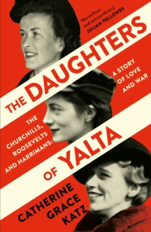 The Daughters of Yalta : The Churchills, Roosevelts and Harrimans - a Story of Love and War