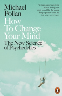 How to Change Your Mind : The New Science of Psychedelics