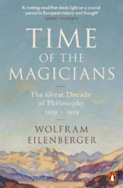 Time of the Magicians : Wittgenstein, Benjamin, Cassirer, Heidegger and the Great Decade of Philosophy