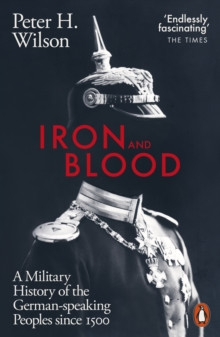 Iron and Blood : A Military History of the German-speaking Peoples Since 1500