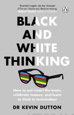 Black and White Thinking : How to outsmart the brain, celebrate nuance, and learn to think in technicolour