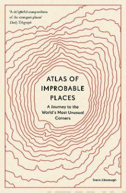 Atlas of Improbable Places : A Journey to the Worlds Most Unusual Corners