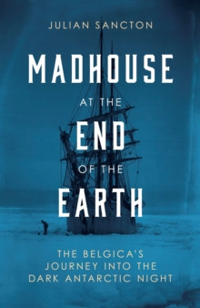 Madhouse at the End of the Earth : The Belgicas Journey into the Dark Antarctic Night