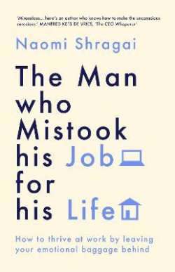 The Man Who Mistook His Job for His Life : How to Thrive at Work by Leaving Your Emotional Baggage Behind