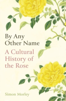 By Any Other Name : A Cultural History of the Rose