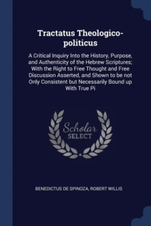 Tractatus Theologico-Politicus : A Critical Inquiry Into the History, Purpose, and Authenticity of the Hebrew Scriptures; With the Right to Free Thought and Free Discussion Asserted, and Shown to Be N
