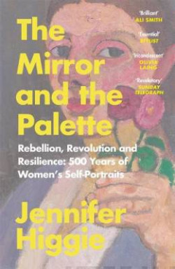 The Mirror and the Palette : Rebellion, Revolution and Resilience: 500 Years of Women?s Self-Portraits