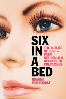 Six in a Bed : The Future of Love -- from Sex Dolls and Avatars to Polyamory