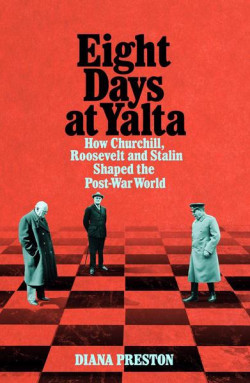 Eight Days at Yalta : How Churchill, Roosevelt and Stalin Shaped the Post-War World