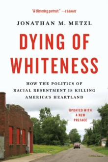 Dying of Whiteness : How the Politics of Racial Resentment Is Killing America’s Heartland