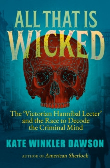All That is Wicked : The Victorian Hannibal Lecter and the Race to Decode the Criminal Mind