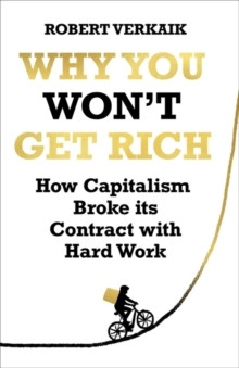 Why You Won?t Get Rich : How Capitalism Broke its Contract with Hard Work