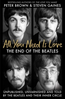 All You Need Is Love : The End of the Beatles - An Oral History by Those Who Were There