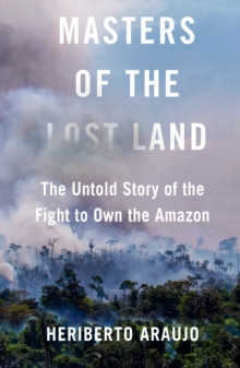 Masters of the Lost Land : The Untold Story of the Fight to Own the Amazon