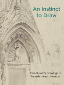 An Instinct to Draw : John Ruskin?s Drawings in the Ashmolean Museum