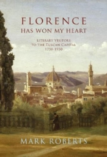 Florence has won my Heart : Literary visitors to the Tuscan capital, 1750-1950