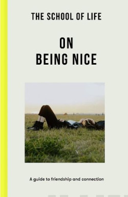 The School of Life: On Being Nice : a guide to friendship and connection