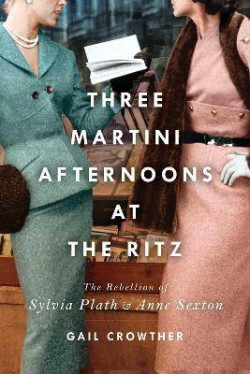 Three-Martini Afternoons at the Ritz : The Rebellion of Sylvia Plath & Anne Sexton